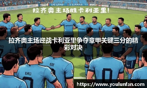 拉齐奥主场迎战卡利亚里争夺意甲关键三分的精彩对决